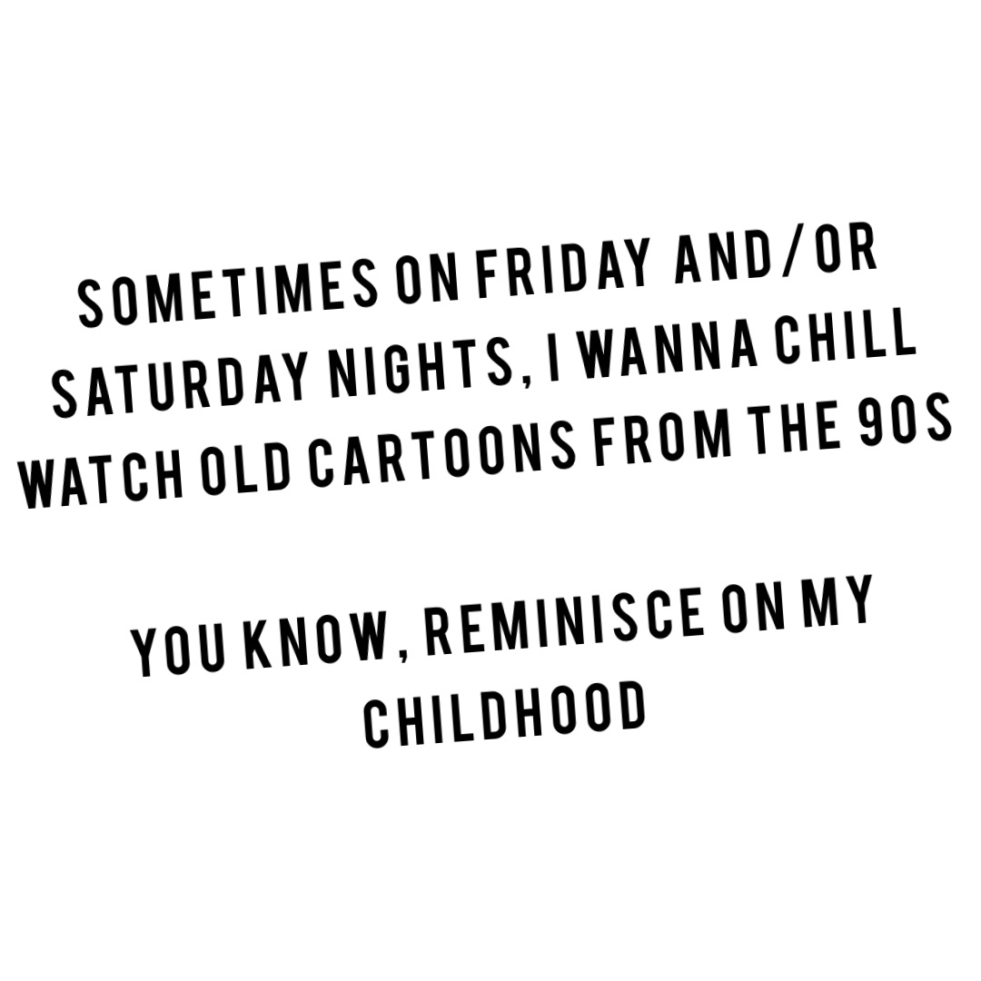 Sometimes on Friday and/or Saturday nights, I wanna chill watch old cartoons from the 90s

You know, reminisce on my childhood