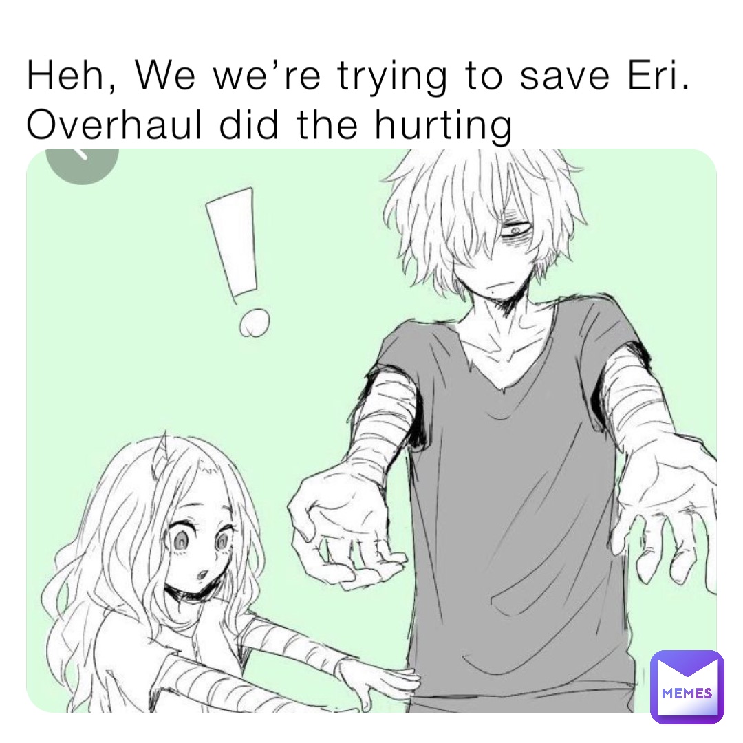 Heh, We we’re trying to save Eri. Overhaul did the hurting
