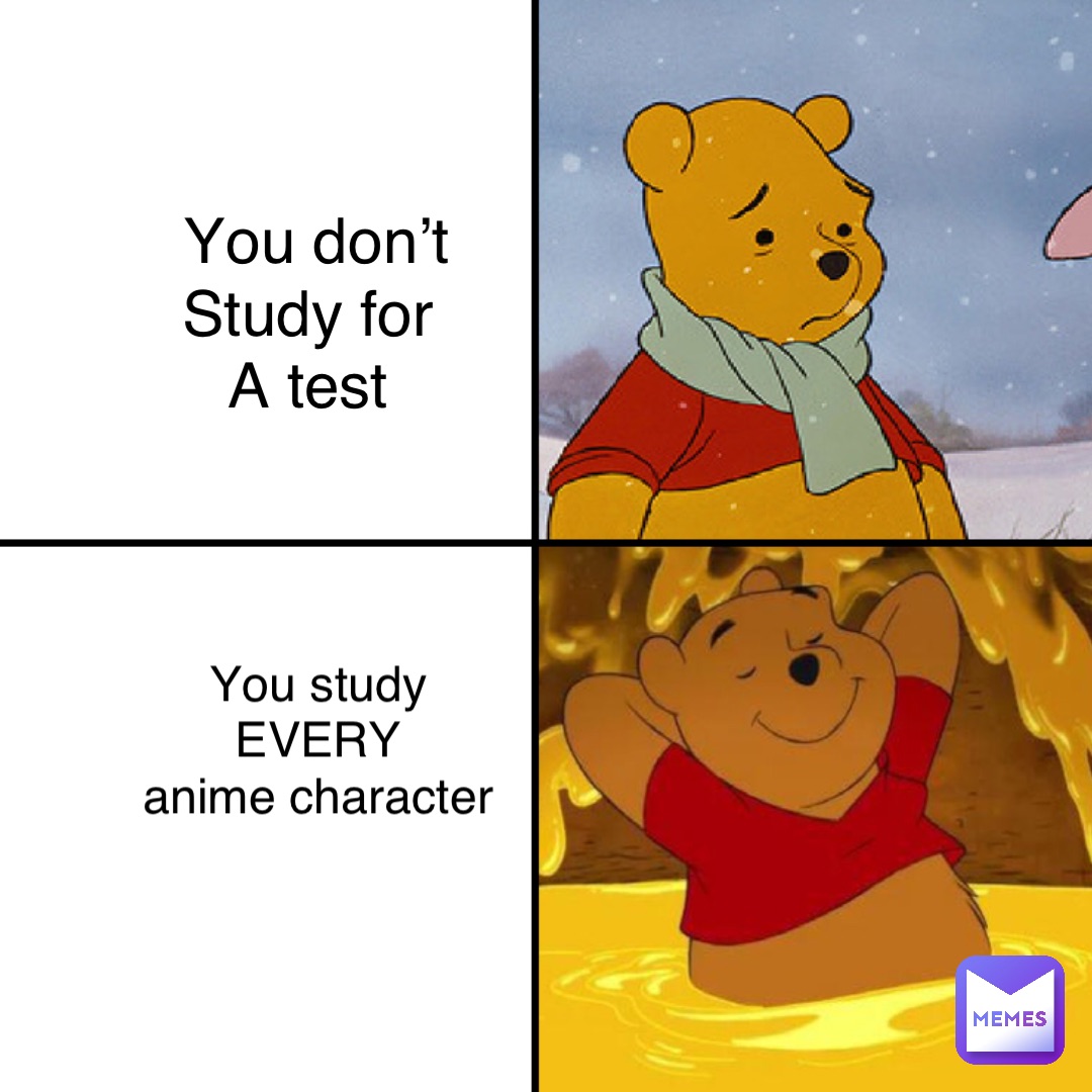 You don’t study for a test You don’t 
Study for
A test You study EVERY anime character You study
EVERY
anime character