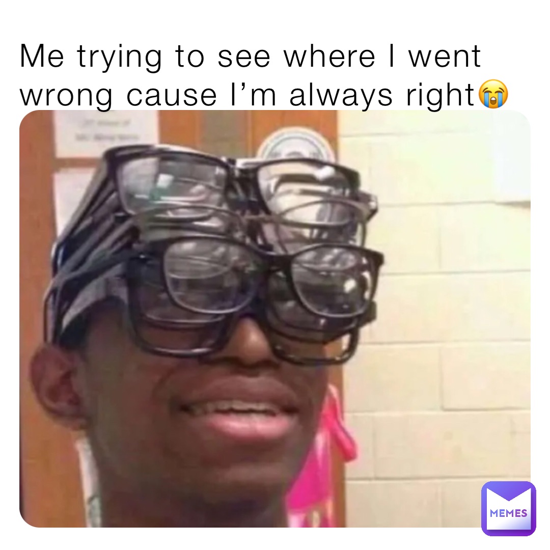 Me trying to see where I went wrong cause I’m always right😭