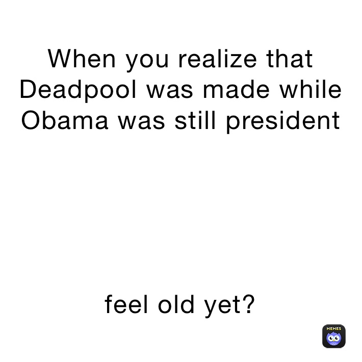 When you realize that Deadpool was made while Obama was still president





feel old yet?