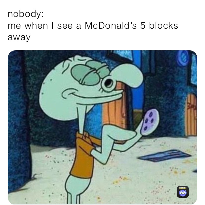 nobody:
me when I see a McDonald’s 5 blocks away