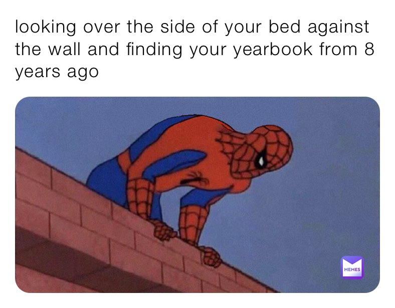 looking over the side of your bed against the wall and finding your yearbook from 8 years ago