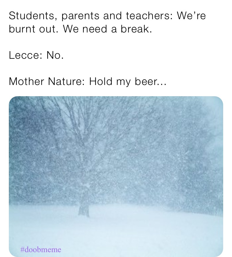 Students, parents and teachers: We’re burnt out. We need a break.

Lecce: No.

Mother Nature: Hold my beer...