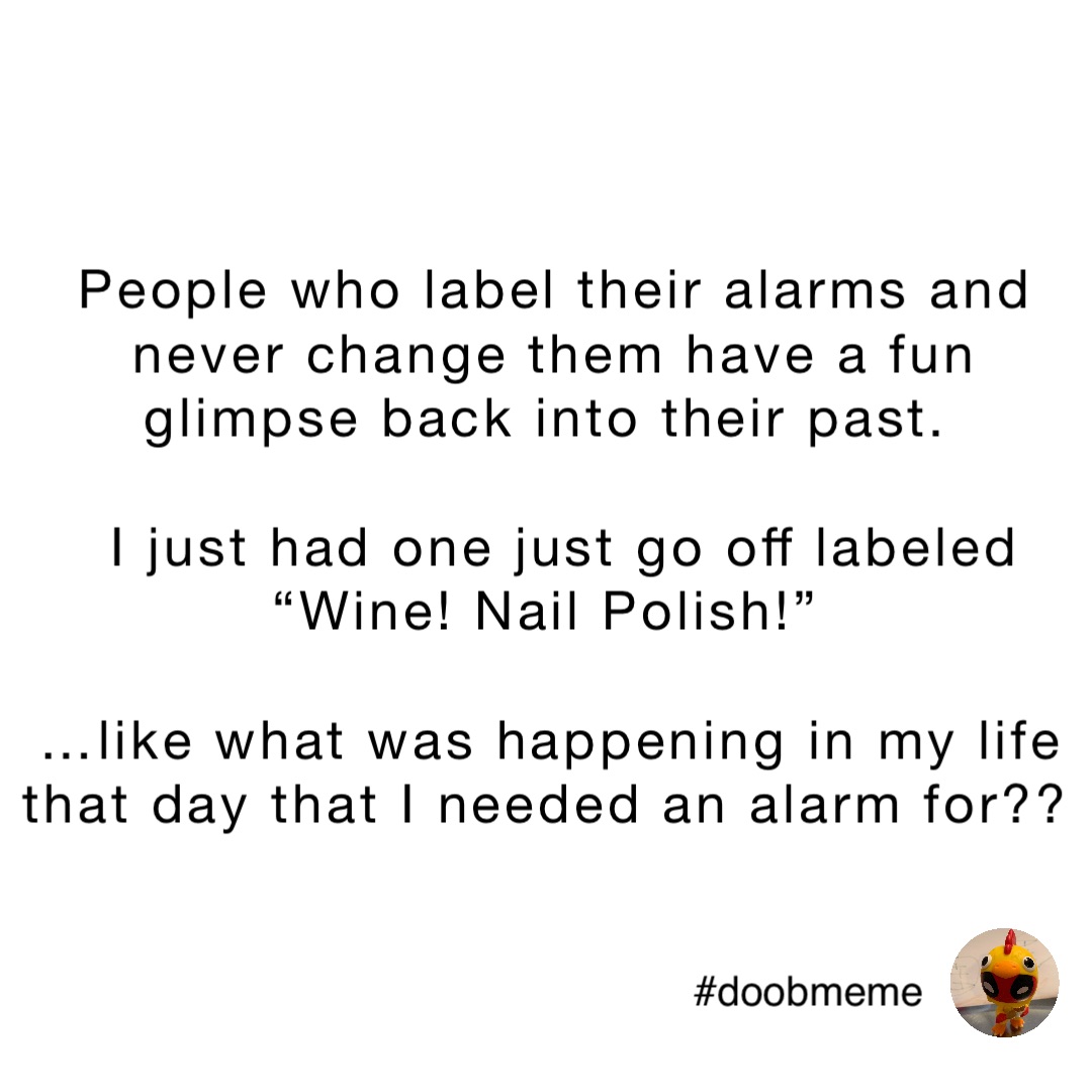 People who label their alarms and never change them have a fun glimpse back into their past.

 I just had one just go off labeled “Wine! Nail Polish!”

…like what was happening in my life that day that I needed an alarm for??