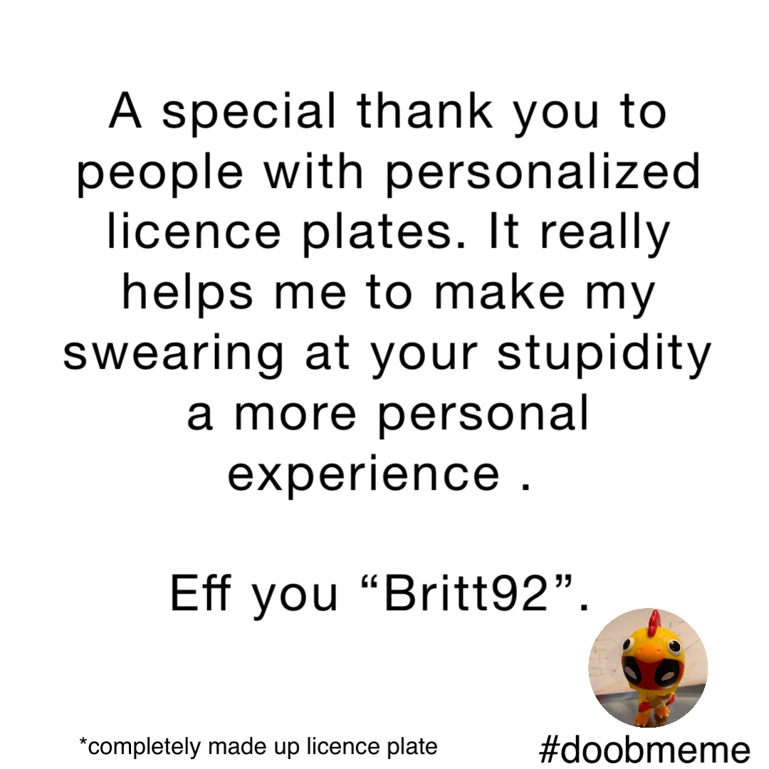 A special thank you to people with personalized licence plates. It really helps me to make my swearing at your stupidity a more personal experience .

Eff you “Britt92”.