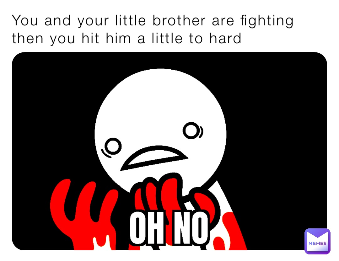 You and your little brother are fighting then you hit him a little to hard