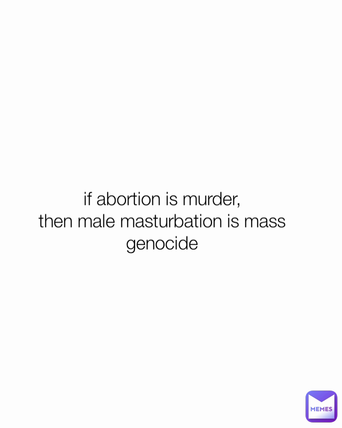 if abortion is murder,
then male masturbation is mass genocide