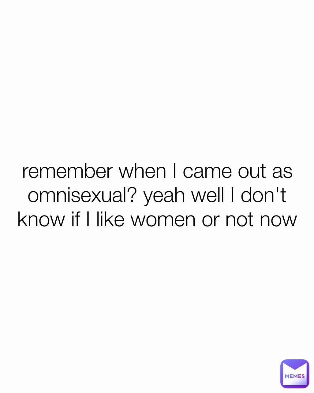 remember when I came out as omnisexual? yeah well I don't know if I like women or not now so idk. help