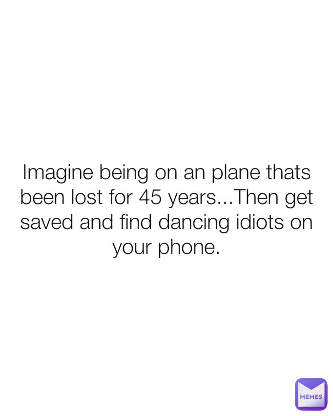 Imagine being on an plane thats been lost for 45 years...Then get saved and find dancing idiots on your phone.