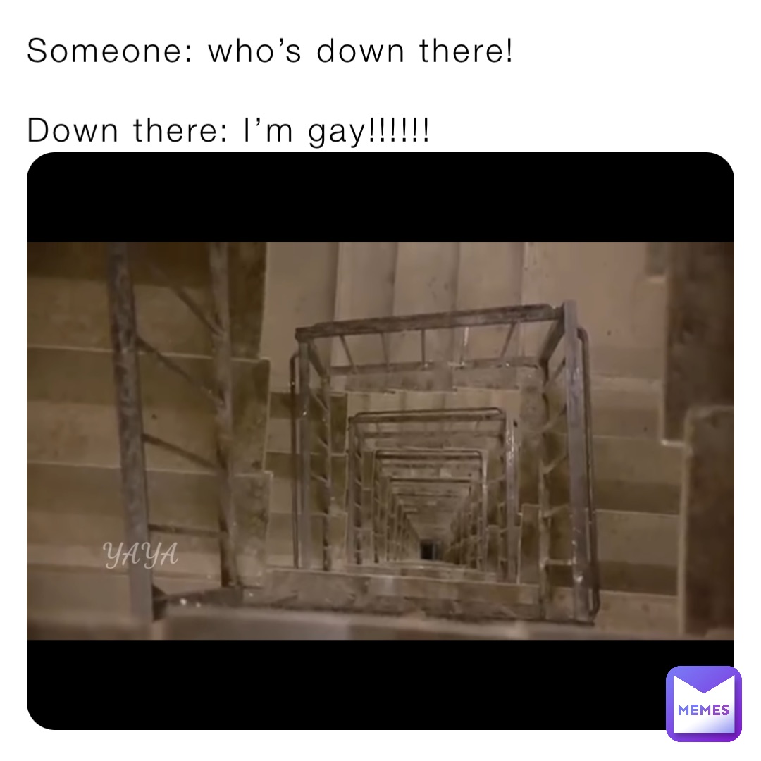 Someone: who’s down there!

Down there: I’m gay!!!!!!