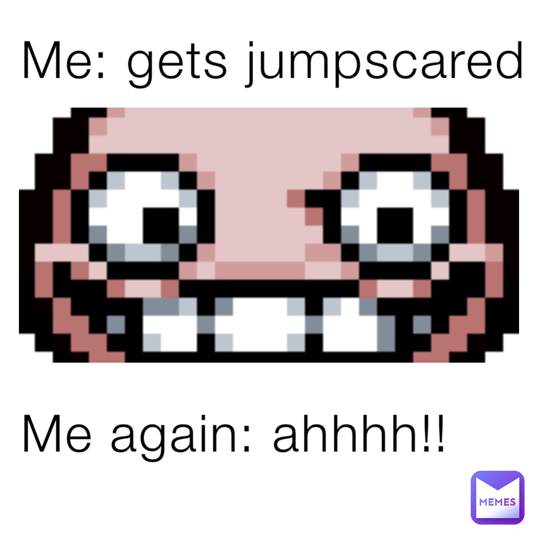 Me: gets jumpscared





Me again: ahhhh!!