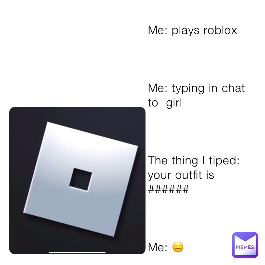 Me: plays roblox



Me: typing in chat to  girl



The thing I tiped: your outfit is ######



Me: 😑