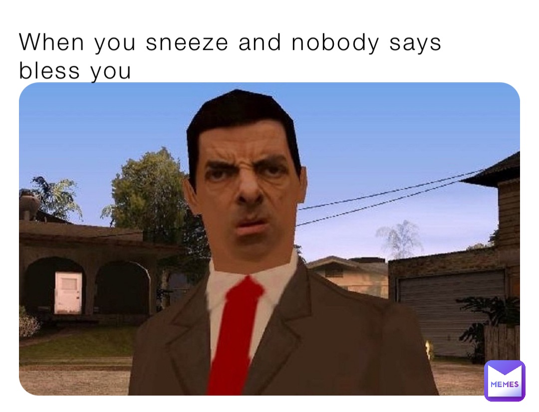 When you sneeze and nobody says bless you