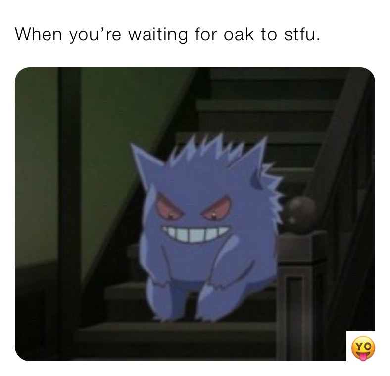 When you’re waiting for oak to stfu.