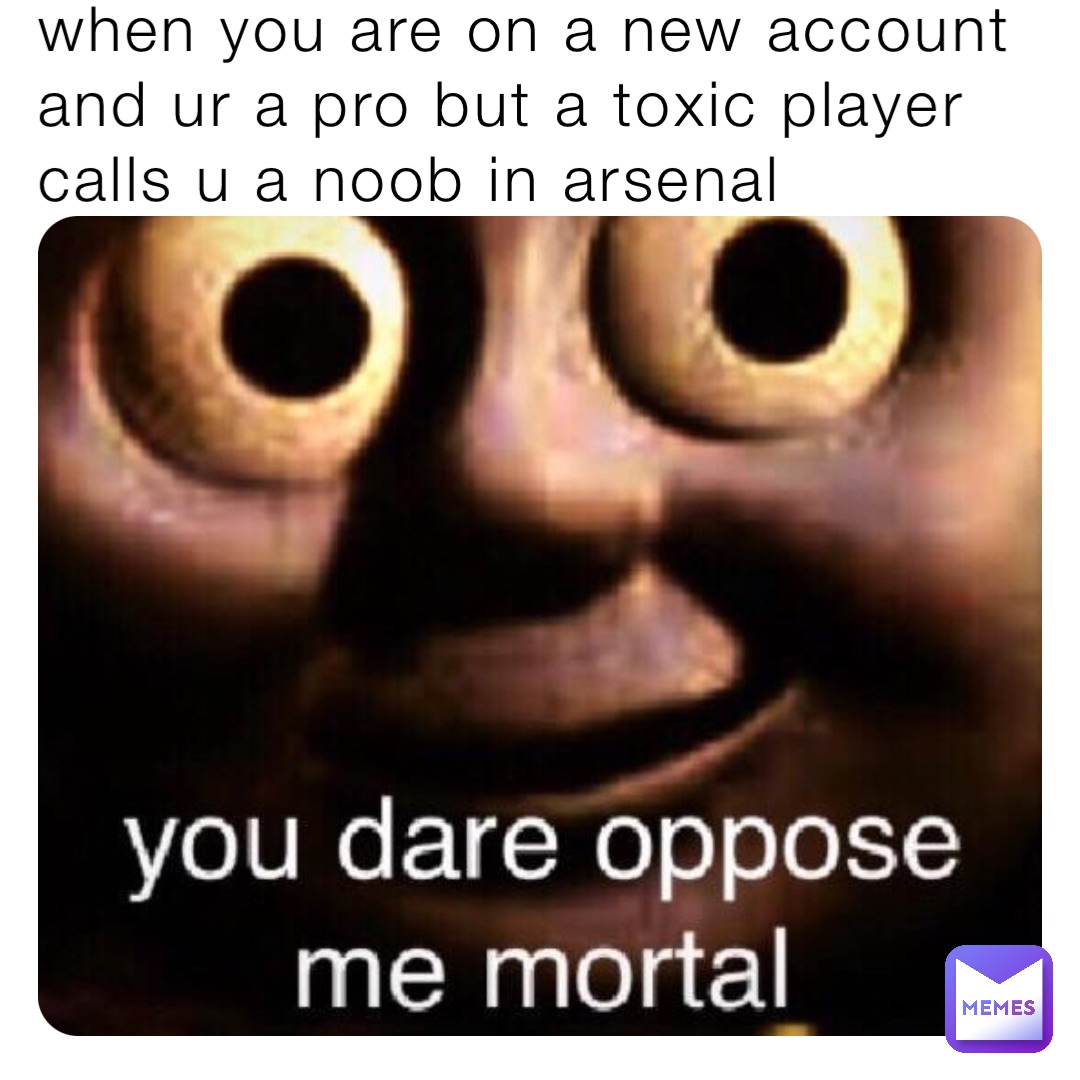 when you are on a new account and ur a pro but a toxic player calls u a noob in arsenal