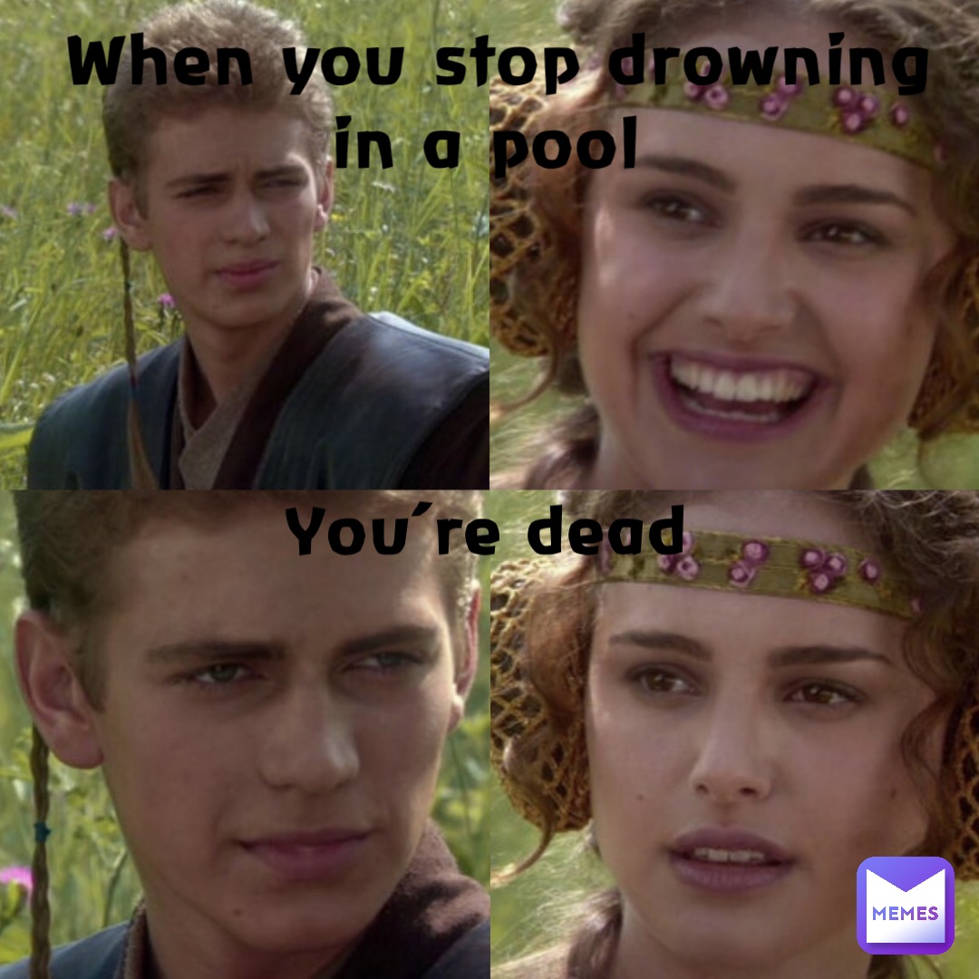 When you stop drowning in a pool You’re dead