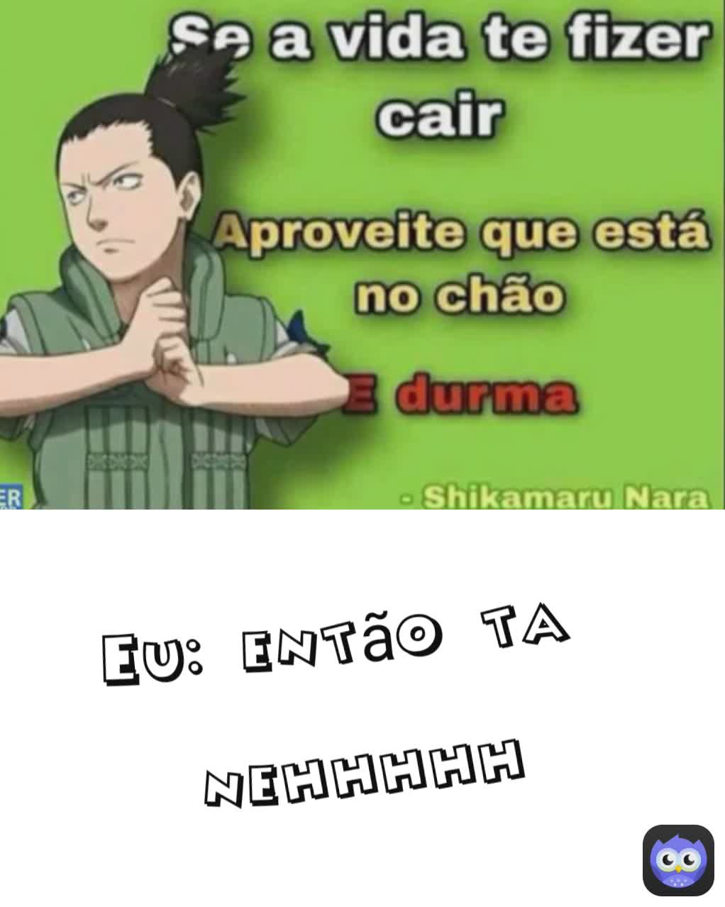Eu: então ta 

nehhhhh