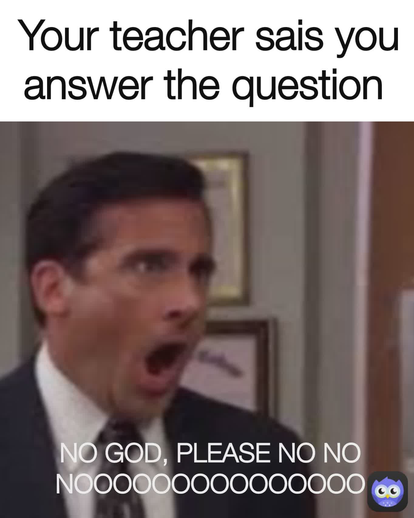 NO GOD, PLEASE NO NO NOOOOOOOOOOOOOOO Your teacher sais you answer the question 