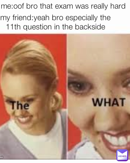 me:oof bro that exam was really hard my friend:yeah bro especially the 11th question in the backside