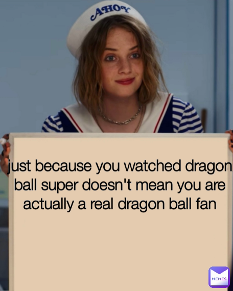 just because you watched dragon ball super doesn't mean you are actually a real dragon ball fan