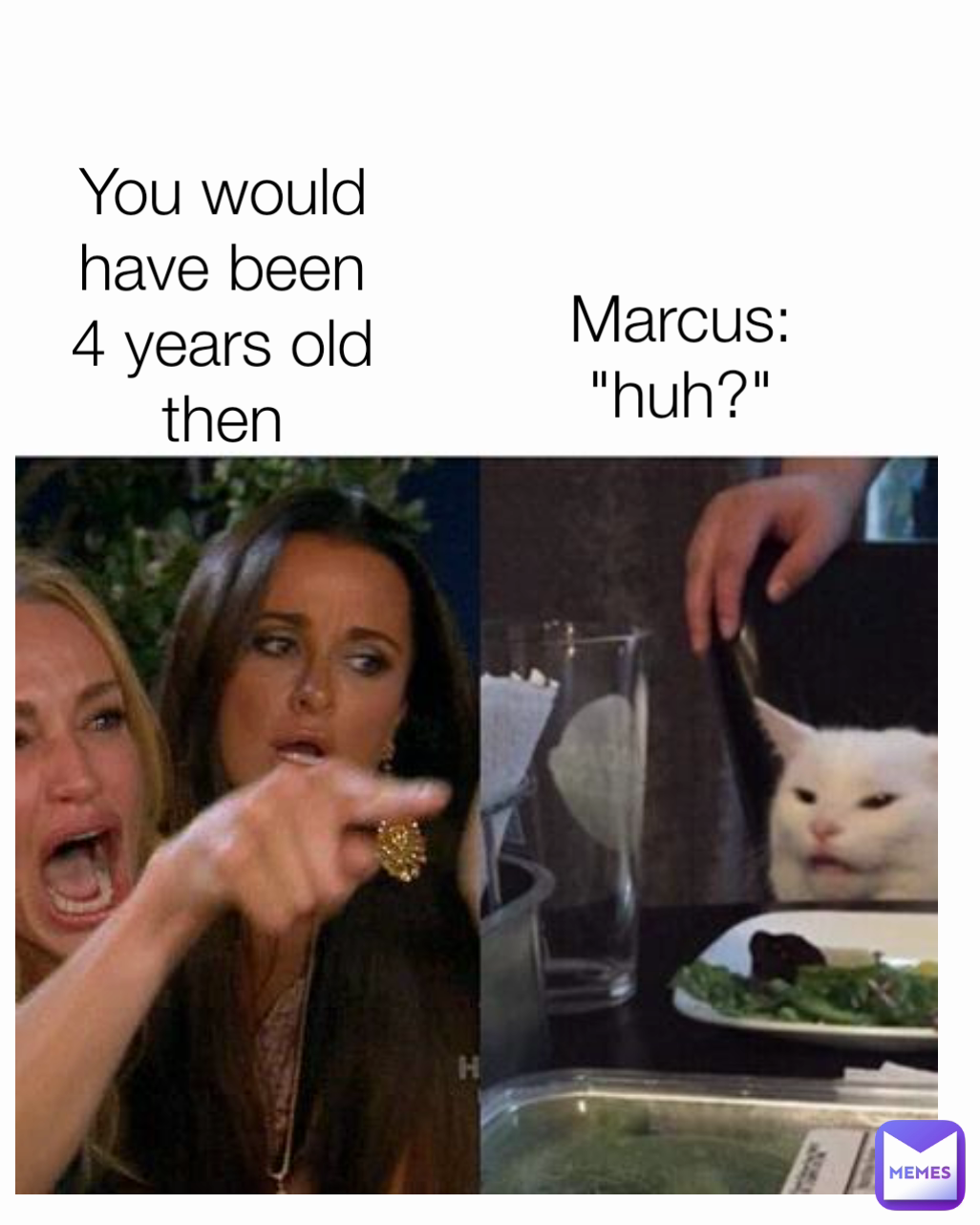 Marcus: "huh?" You would have been 4 years old then