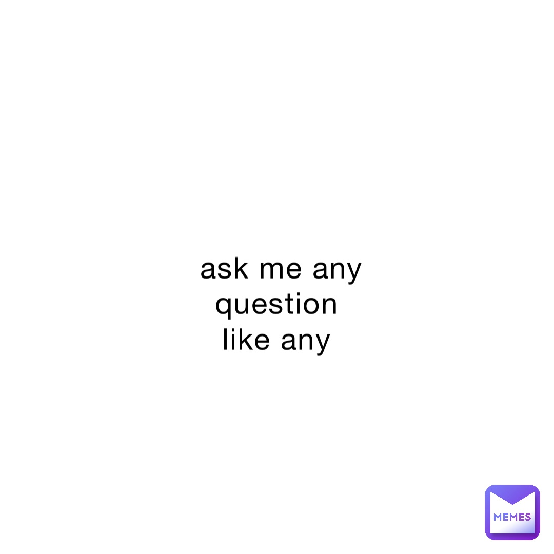 ask me any question
like any