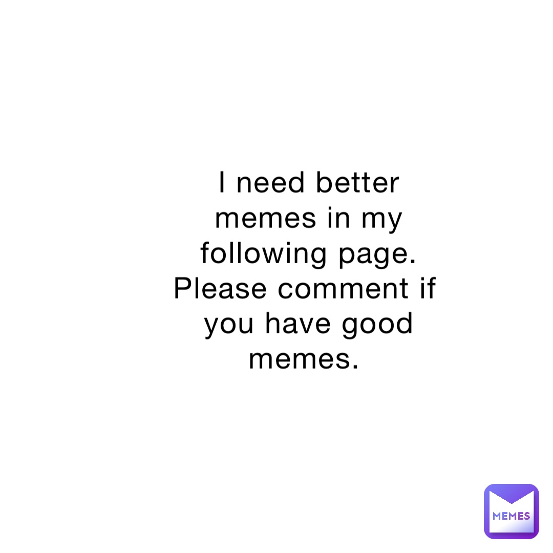 I need better memes in my following page. Please comment if you have good memes.