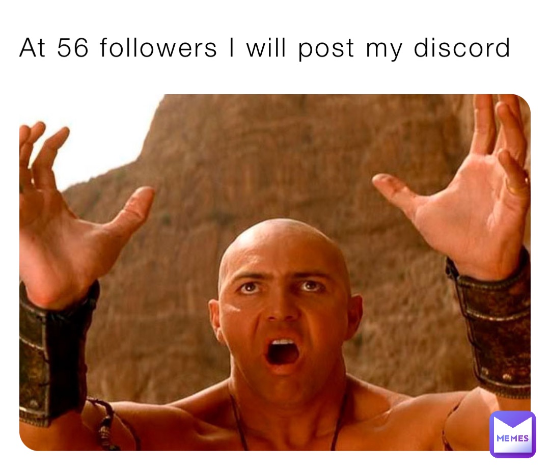 At 56 followers I will post my discord