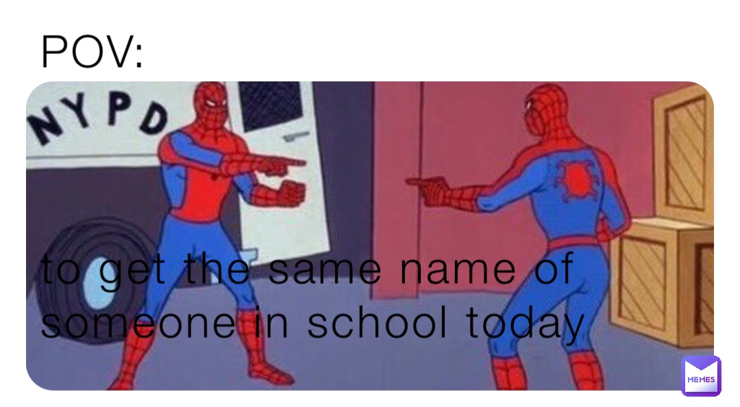 POV:



to get the same name of someone in school today