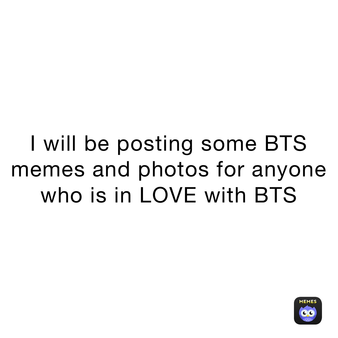 I will be posting some BTS memes and photos for anyone who is in LOVE