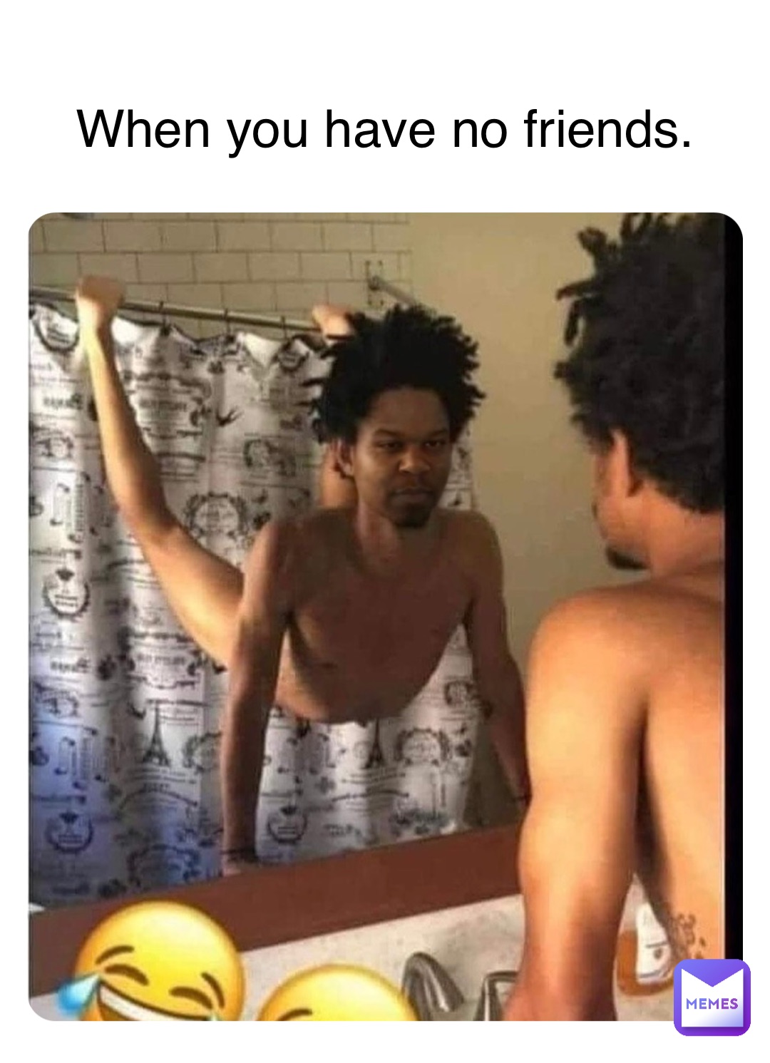 When you have no friends.