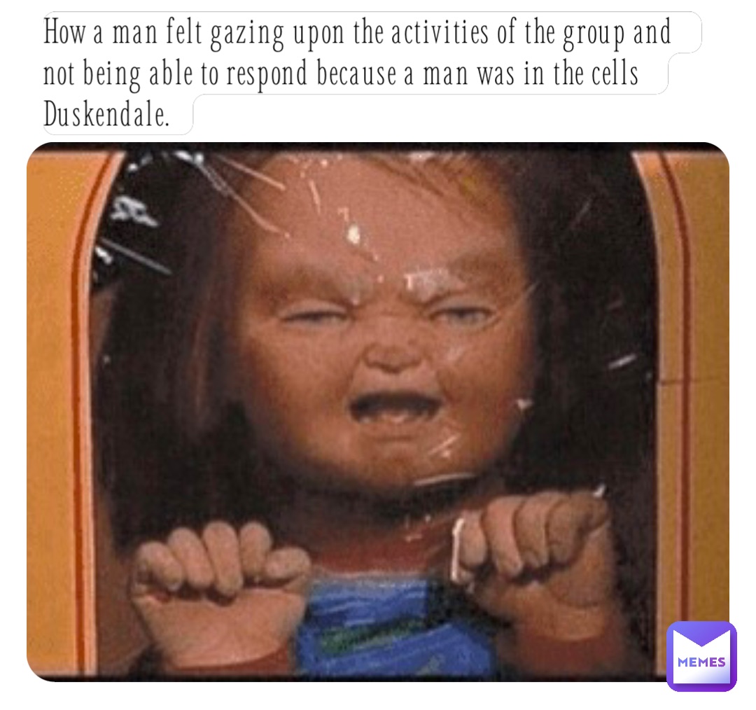 How a man felt gazing upon the activities of the group and not being able to respond because a man was in the cells Duskendale.