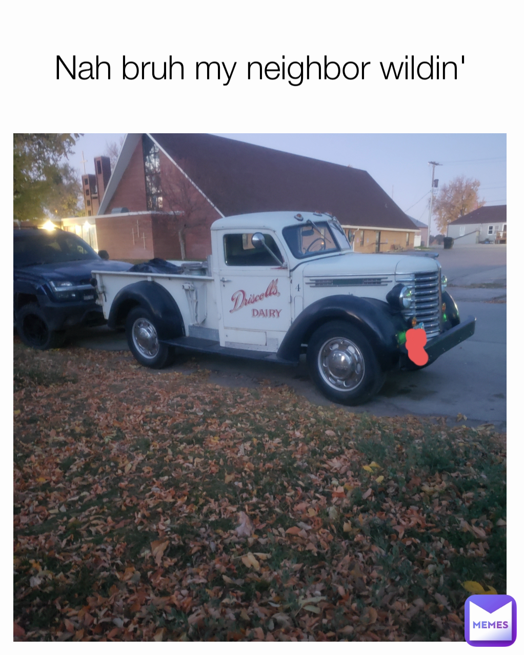 Nah bruh my neighbor wildin'