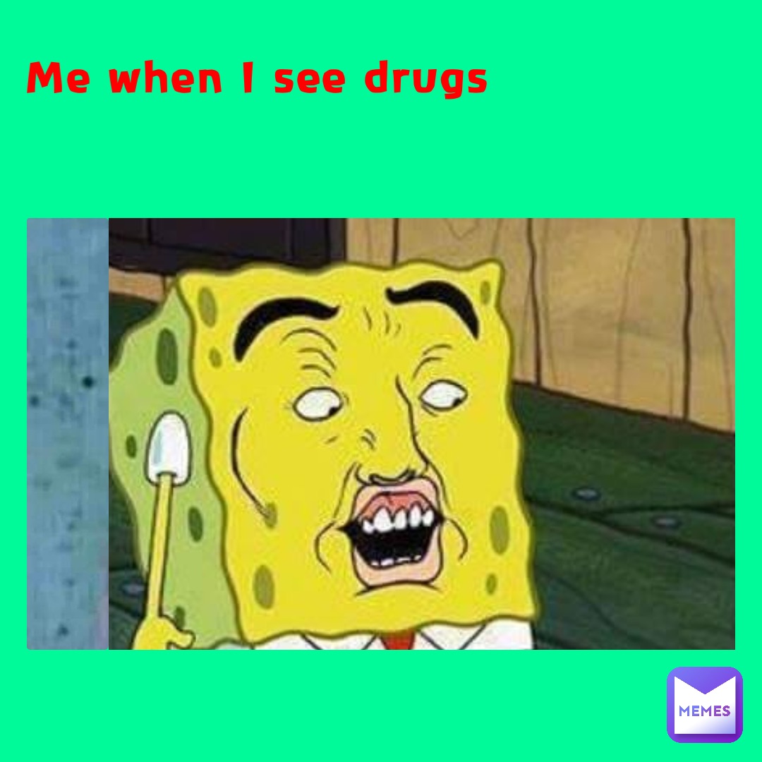 Me when I see drugs