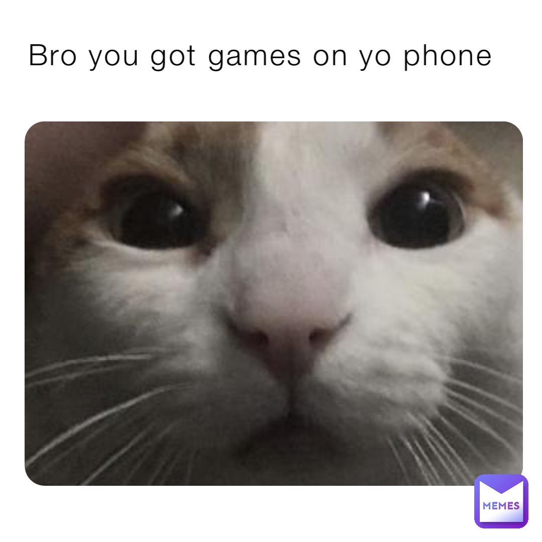 Bro you got games on yo phone