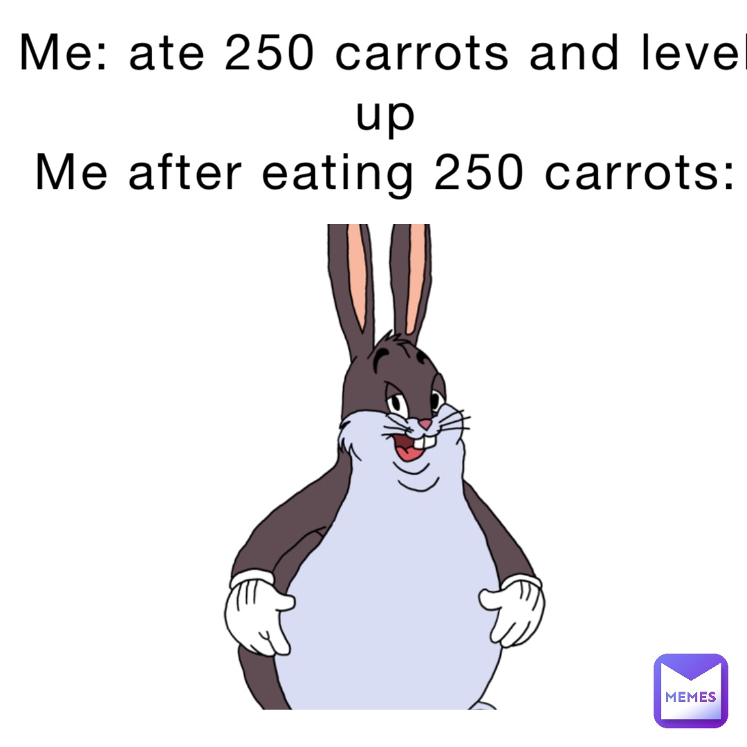 Me: ate 250 carrots and level up
Me after eating 250 carrots: