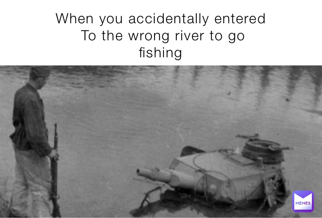 When you accidentally entered 
To the wrong river to go fishing