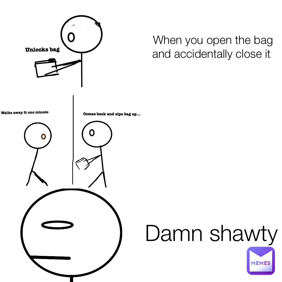 When you open the bag and accidentally close it Double tap to edit Damn shawty