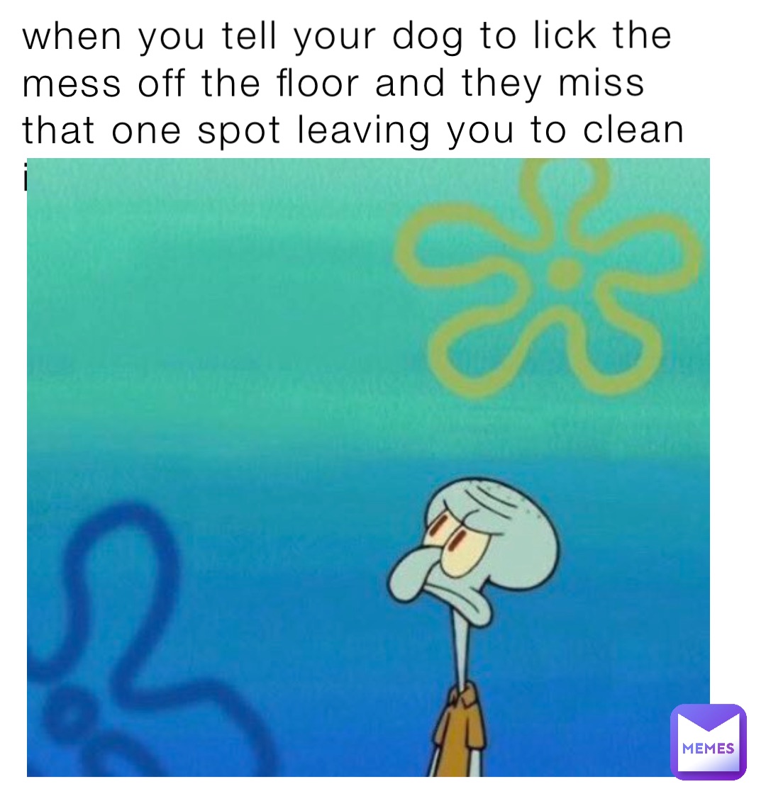 When you tell your dog to lick the mess off the floor and they miss that one spot leaving you to clean it :