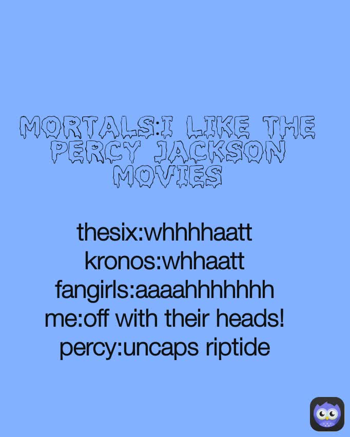 mortals:I like the Percy Jackson movies thesix:whhhhaatt
kronos:whhaatt
fangirls:aaaahhhhhhh
me:off with their heads!
percy:uncaps riptide
