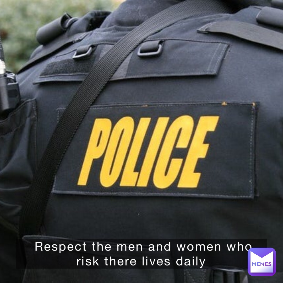 Respect the men and women who risk there lives daily