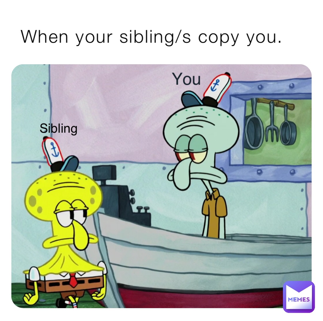 When your sibling/s copy you. You Sibling