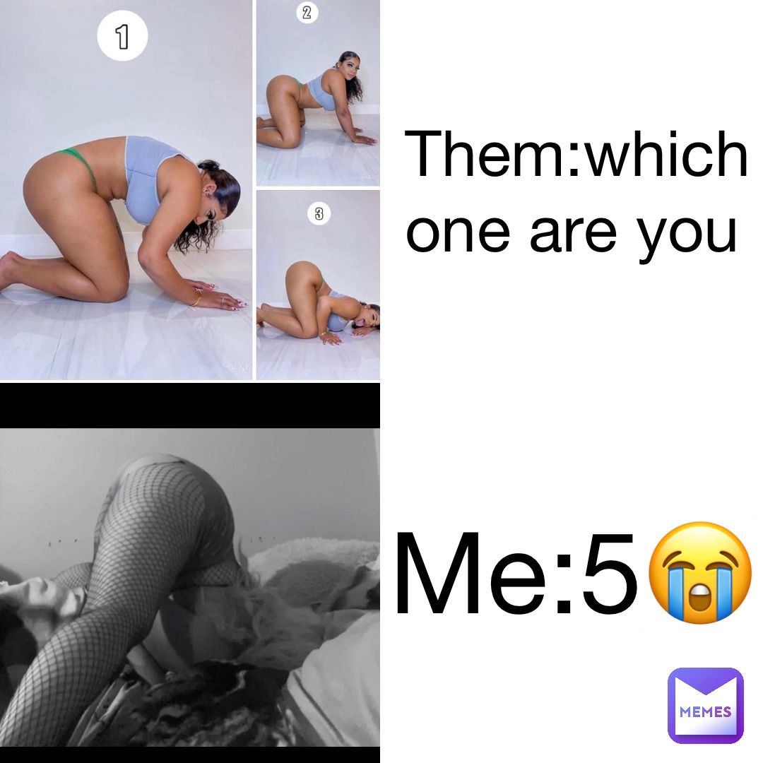 Them:which one are you Me:5😭