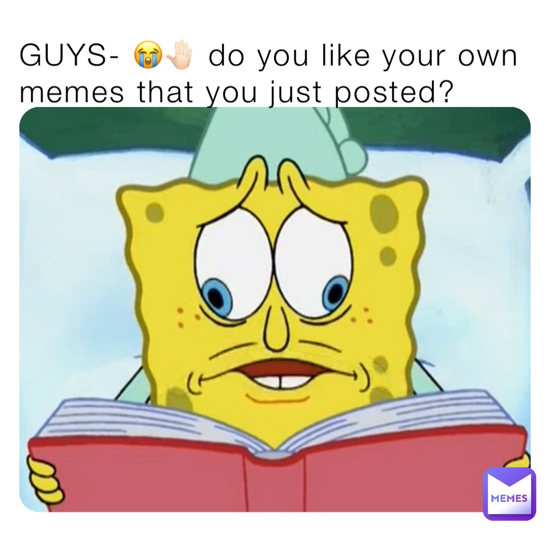 GUYS- 😭🤚🏻 do you like your own memes that you just posted?
