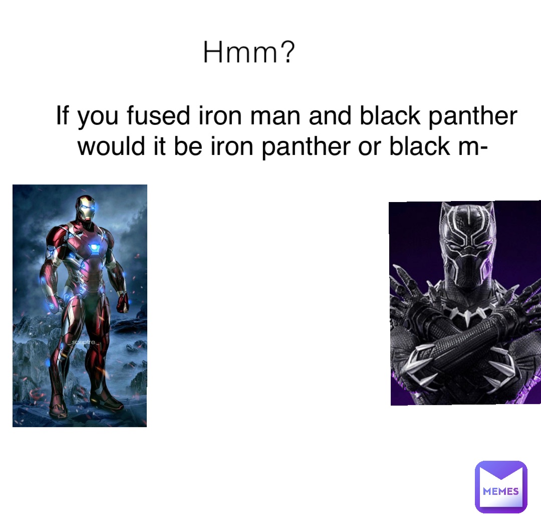 Hmm? If you fused iron man and black panther would it be iron panther or black m-