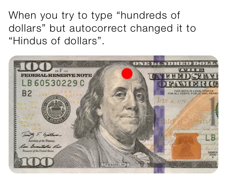 When you try to type “hundreds of dollars” but autocorrect changed it to “Hindus of dollars”.
