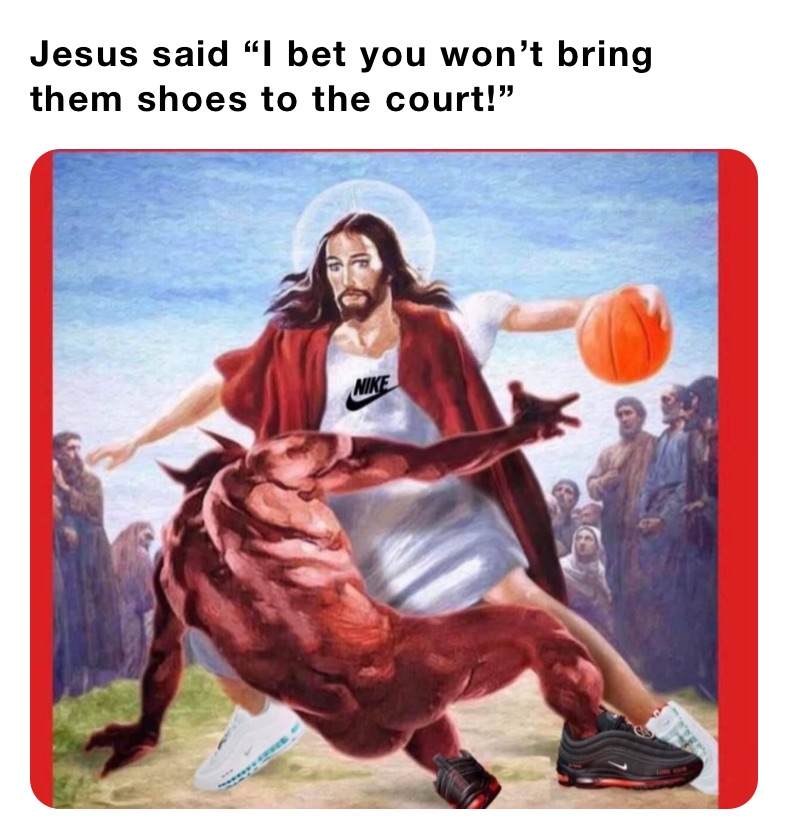 Jesus said “I bet you won’t bring them shoes to the court!”