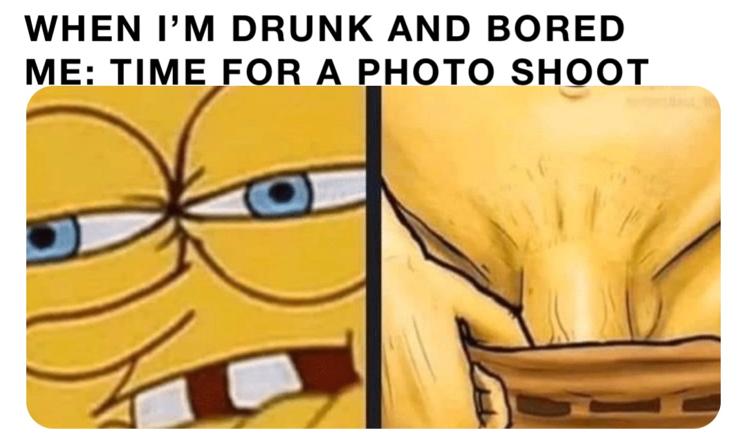 When I’m drunk and bored
Me: Time for a photo shoot