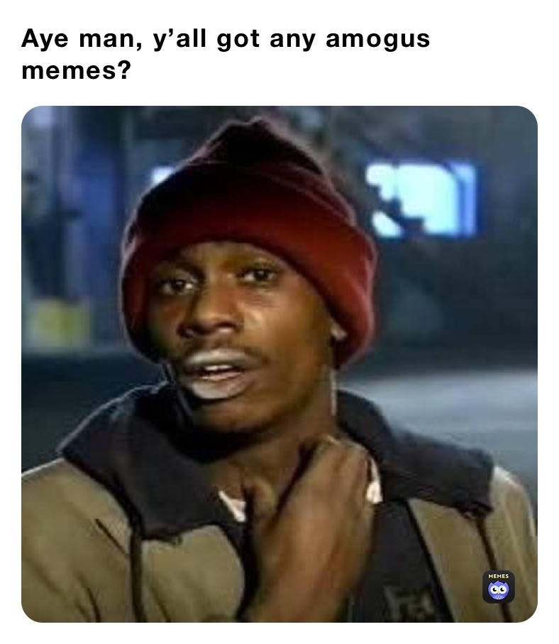 Aye man, y’all got any amogus memes?